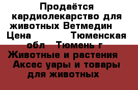 Продаётся кардиолекарство для животных Ветмедин  › Цена ­ 5 000 - Тюменская обл., Тюмень г. Животные и растения » Аксесcуары и товары для животных   